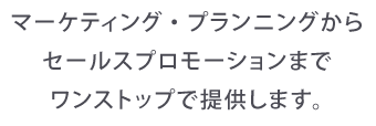 マーケティング・プランニングから
セールスプロモーションまで
ワンストップで提供します。